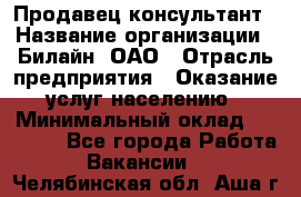 Продавец-консультант › Название организации ­ Билайн, ОАО › Отрасль предприятия ­ Оказание услуг населению › Минимальный оклад ­ 16 000 - Все города Работа » Вакансии   . Челябинская обл.,Аша г.